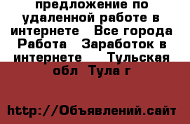 предложение по удаленной работе в интернете - Все города Работа » Заработок в интернете   . Тульская обл.,Тула г.